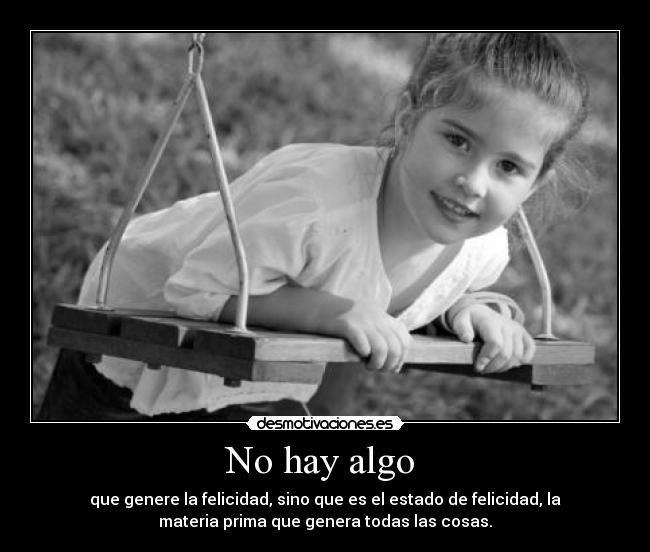 No hay algo  - que genere la felicidad, sino que es el estado de felicidad, la
materia prima que genera todas las cosas.