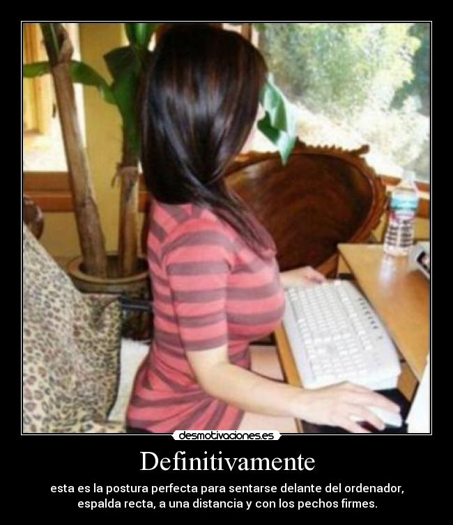 Definitivamente - esta es la postura perfecta para sentarse delante del ordenador,
espalda recta, a una distancia y con los pechos firmes.