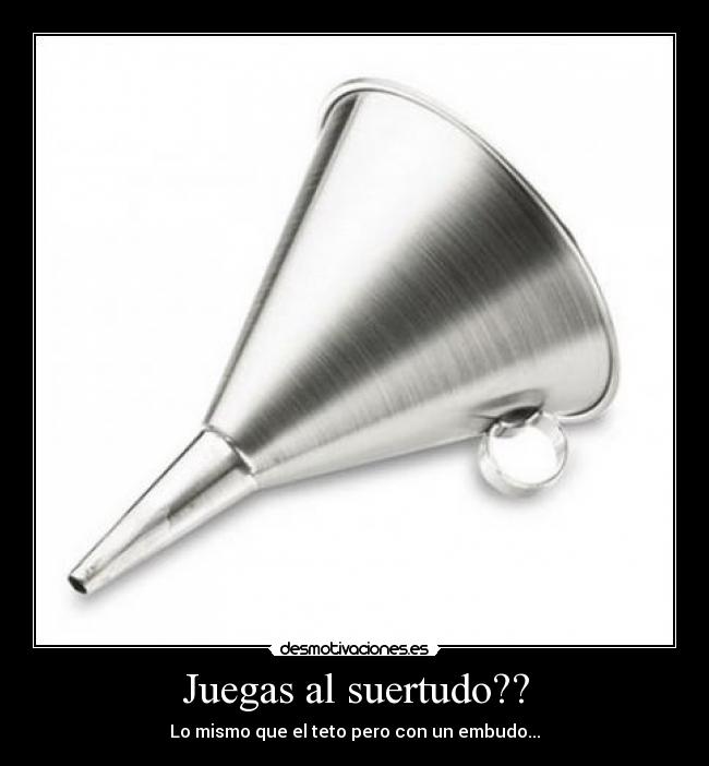 Juegas al suertudo?? - Lo mismo que el teto pero con un embudo...