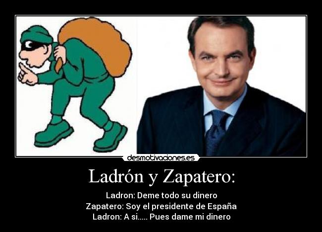 Ladrón y Zapatero: - Ladron: Deme todo su dinero
Zapatero: Soy el presidente de España
Ladron: A si..... Pues dame mi dinero