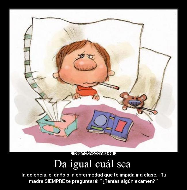 Da igual cuál sea - la dolencia, el daño o la enfermedad que te impida ir a clase... Tu
madre SIEMPRE te preguntará: ``¿Tenías algún examen?´´
