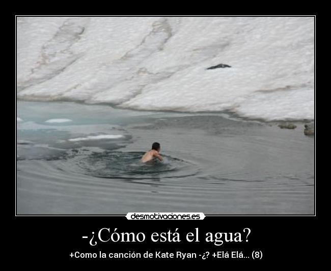 -¿Cómo está el agua? - +Como la canción de Kate Ryan -¿? +Elá Elá... (8)