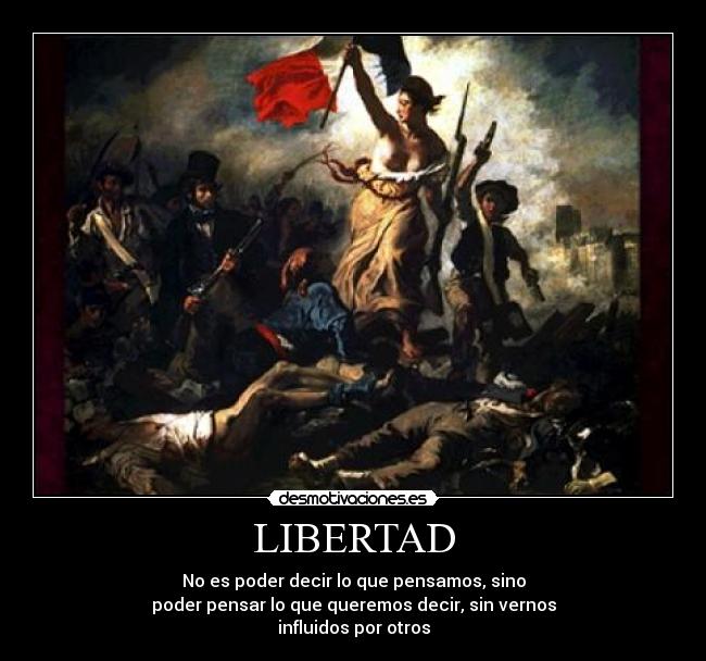 LIBERTAD - No es poder decir lo que pensamos, sino
poder pensar lo que queremos decir, sin vernos
influidos por otros