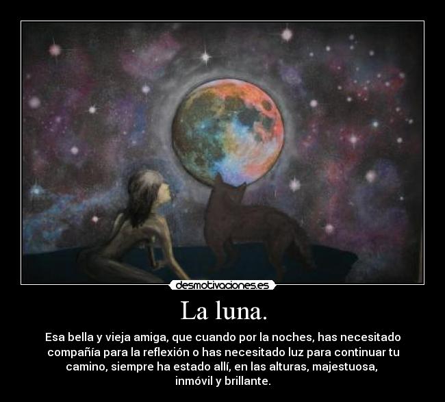 La luna. - Esa bella y vieja amiga, que cuando por la noches, has necesitado
compañía para la reflexión o has necesitado luz para continuar tu
camino, siempre ha estado allí, en las alturas, majestuosa, 
inmóvil y brillante.