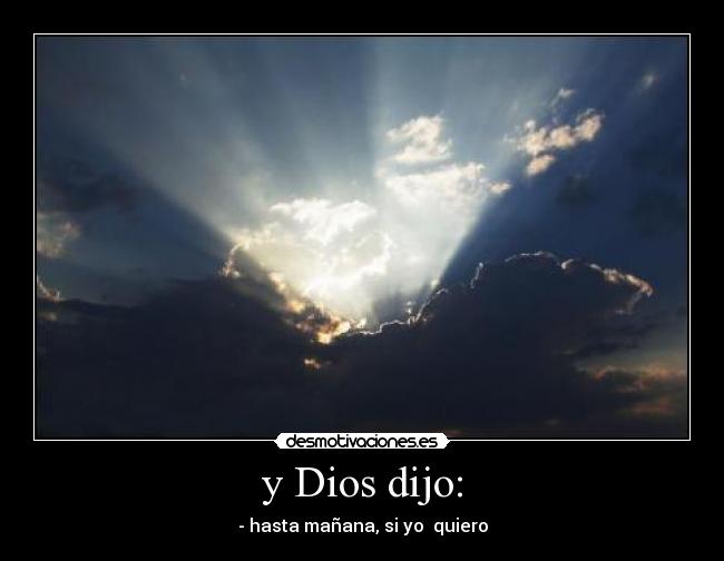 y Dios dijo: - - hasta mañana, si yo  quiero