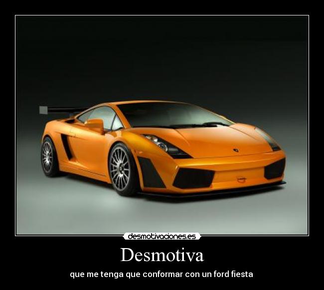 Desmotiva - que me tenga que conformar con un ford fiesta