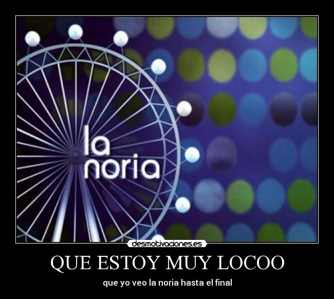 QUE ESTOY MUY LOCOO - que yo veo la noria hasta el final