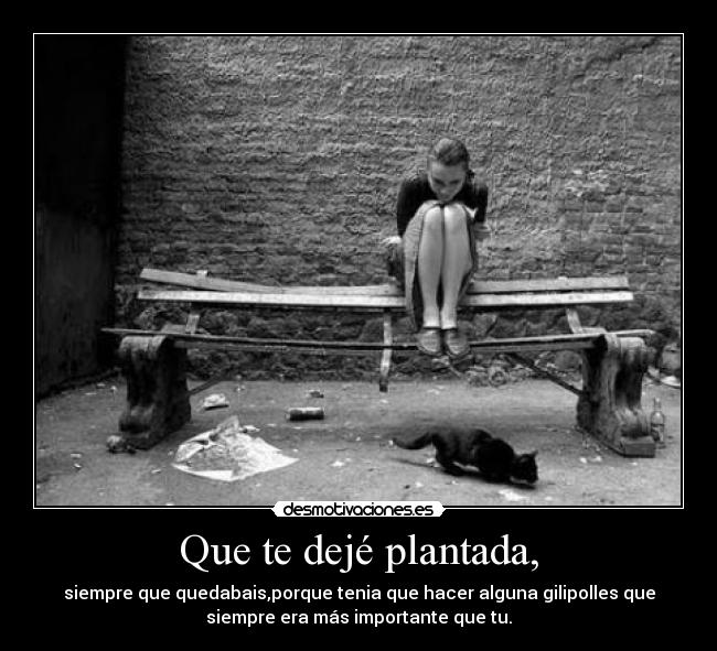 Que te dejé plantada, -