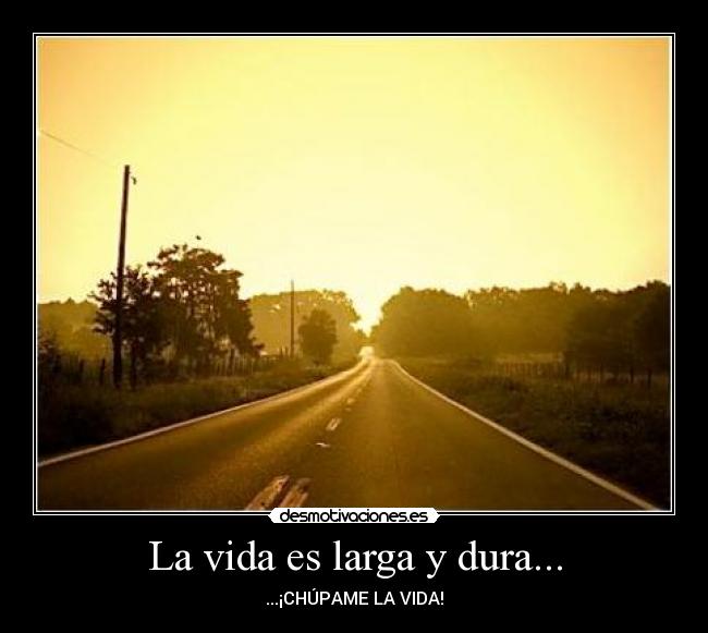 La vida es larga y dura... - ...¡CHÚPAME LA VIDA!