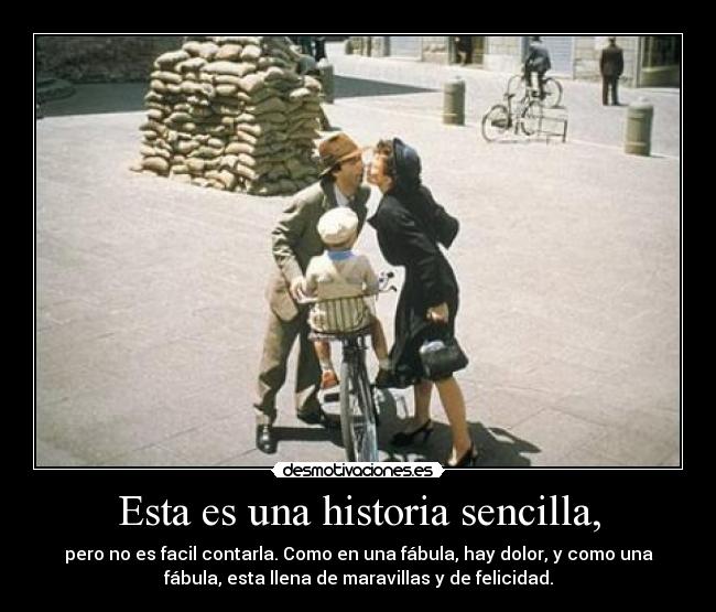 Esta es una historia sencilla, - pero no es facil contarla. Como en una fábula, hay dolor, y como una
fábula, esta llena de maravillas y de felicidad.