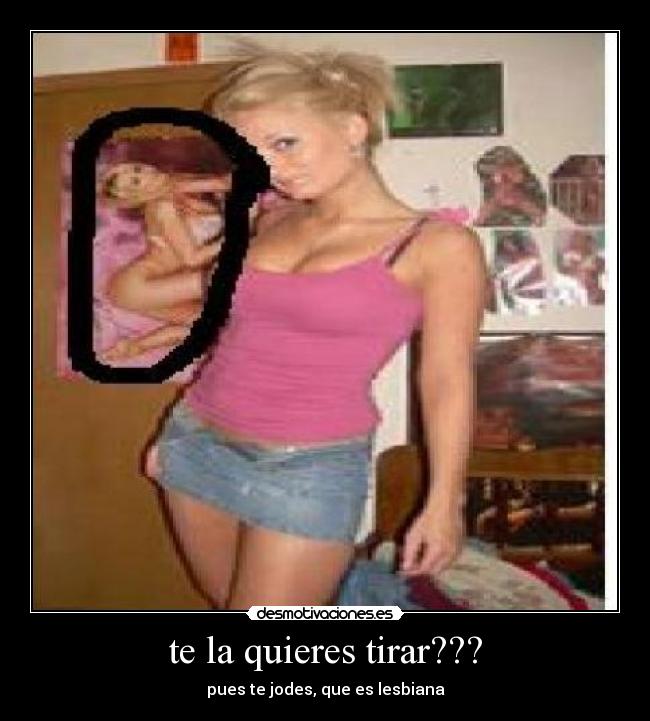 te la quieres tirar??? - pues te jodes, que es lesbiana