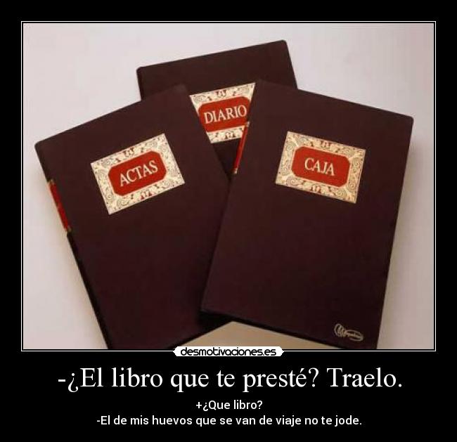 -¿El libro que te presté? Traelo. - +¿Que libro?
-El de mis huevos que se van de viaje no te jode.