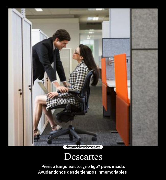 Descartes - Pienso luego existo, ¿no ligo? pues insisto
Ayudándonos desde tiempos inmemoriables