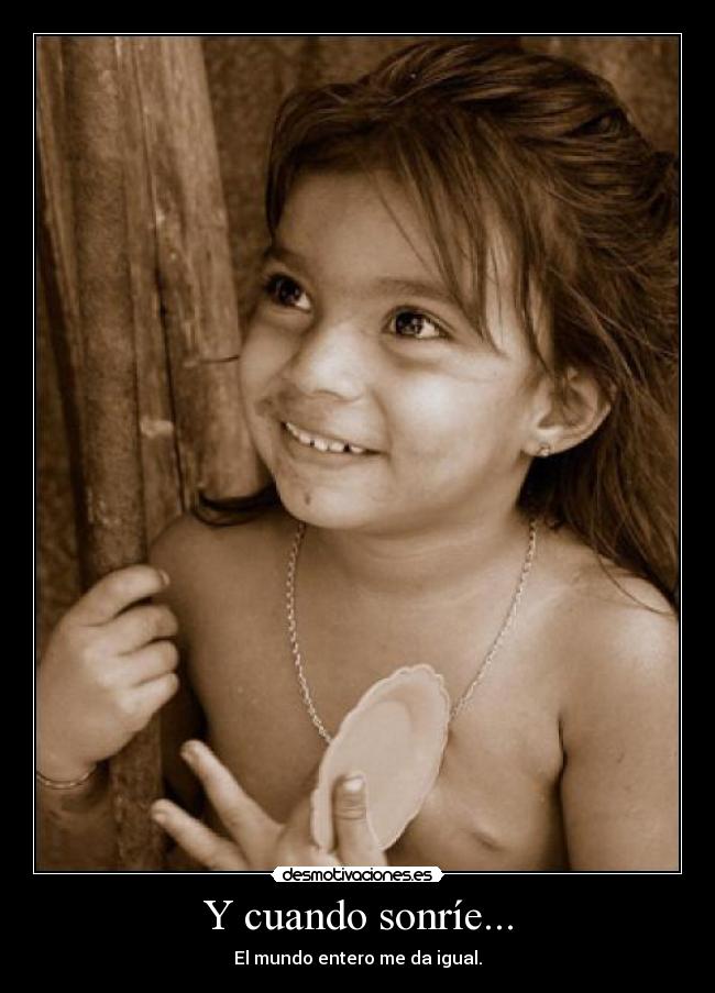 Y cuando sonríe... - El mundo entero me da igual.