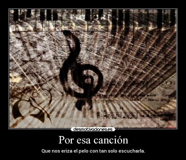 Por esa canción - Que nos eriza el pelo con tan solo escucharla.