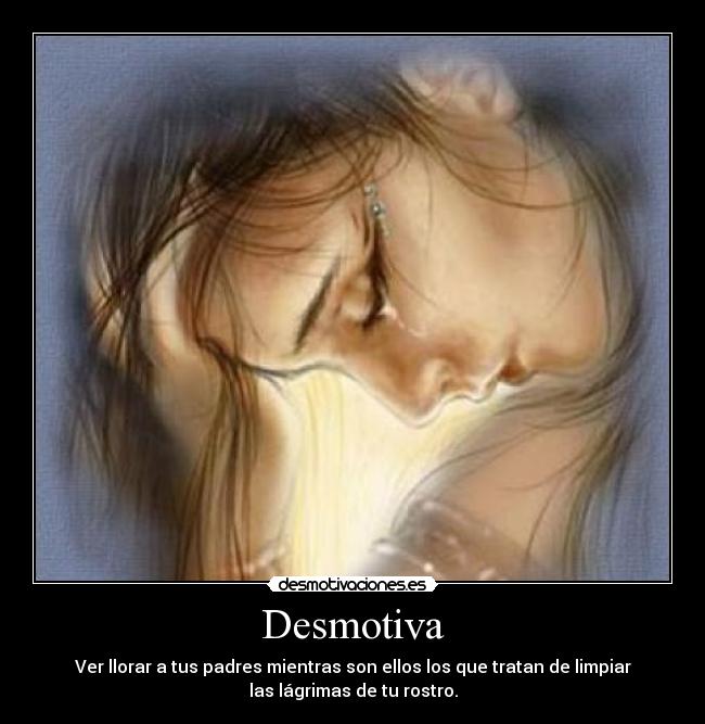 Desmotiva - Ver llorar a tus padres mientras son ellos los que tratan de limpiar
las lágrimas de tu rostro.