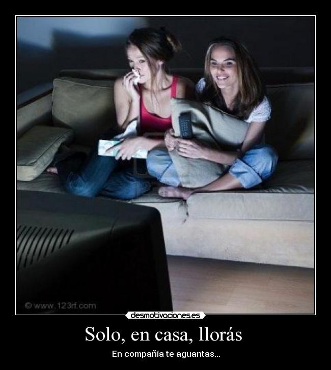 Solo, en casa, llorás  - En compañía te aguantas...
