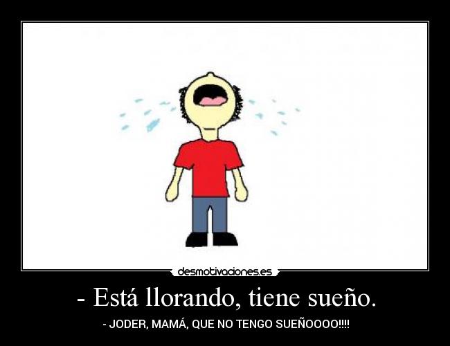 - Está llorando, tiene sueño. - - JODER, MAMÁ, QUE NO TENGO SUEÑOOOO!!!!