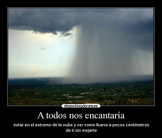 A todos nos encantaría - estar en el extremo de la nube y ver como llueve a pocos centímetros de ti sin mojarte