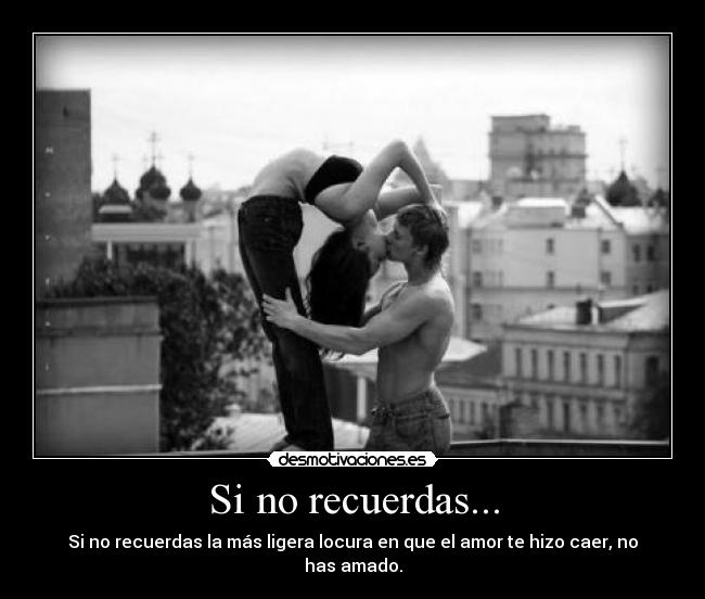 Si no recuerdas... - Si no recuerdas la más ligera locura en que el amor te hizo caer, no has amado.