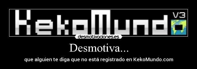 Desmotiva... - que alguien te diga que no está registrado en KekoMundo.com