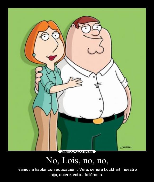 No, Lois, no, no, - 