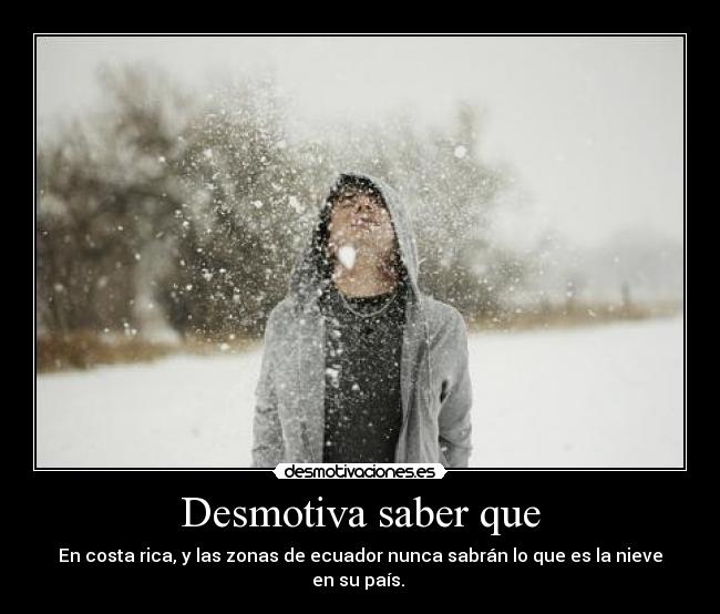Desmotiva saber que - En costa rica, y las zonas de ecuador nunca sabrán lo que es la nieve en su país.