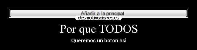 Por que TODOS - Queremos un boton asi