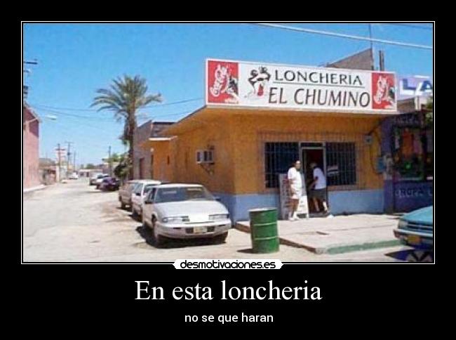En esta loncheria - no se que haran