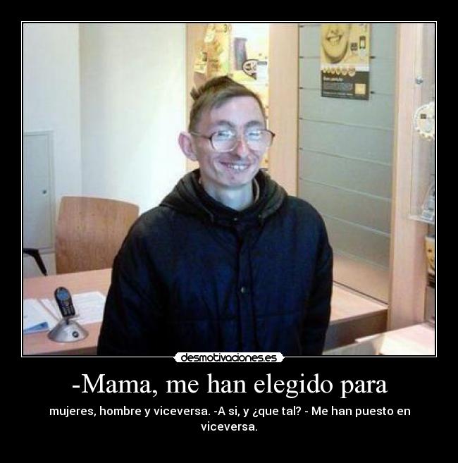 -Mama, me han elegido para - mujeres, hombre y viceversa. -A si, y ¿que tal? - Me han puesto en viceversa.
