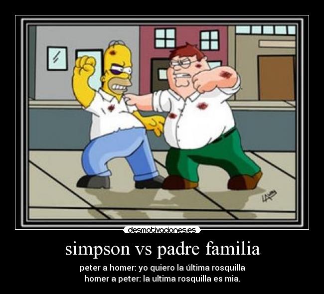 simpson vs padre familia - peter a homer: yo quiero la última rosquilla
homer a peter: la ultima rosquilla es mia.