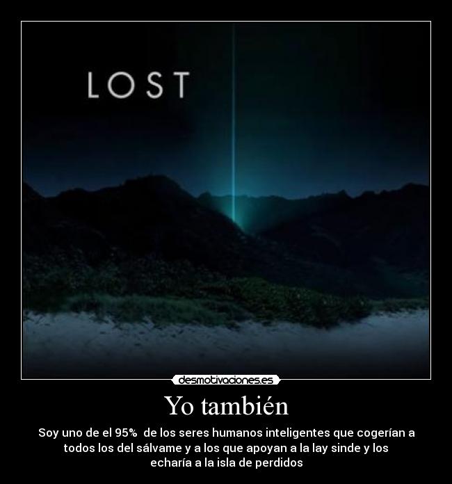 Yo también - Soy uno de el 95% de los seres humanos inteligentes que cogerían a
todos los del sálvame y a los que apoyan a la lay sinde y los
echaría a la isla de perdidos