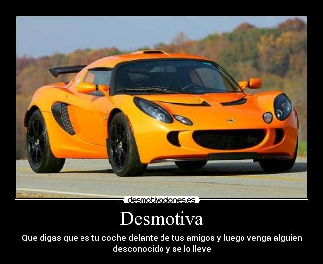 Desmotiva - Que digas que es tu coche delante de tus amigos y luego venga alguien
desconocido y se lo lleve
