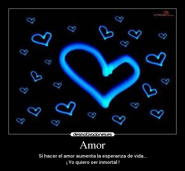 Amor - Si hacer el amor aumenta la esperanza de vida...
¡ Yo quiero ser inmortal !