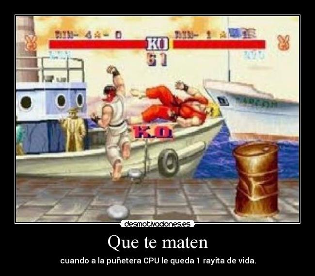 Que te maten - cuando a la puñetera CPU le queda 1 rayita de vida.
