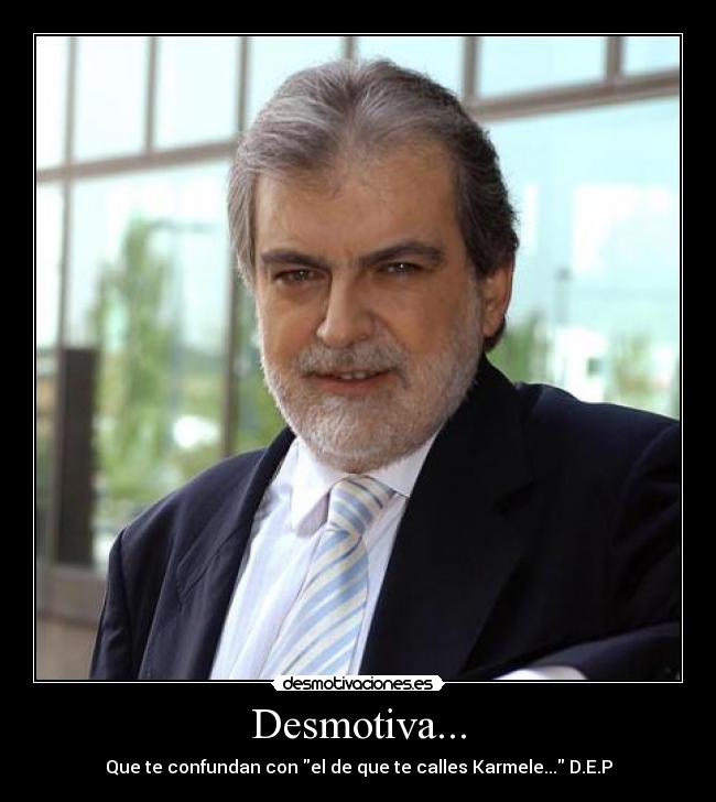 Desmotiva... - Que te confundan con el de que te calles Karmele... D.E.P
