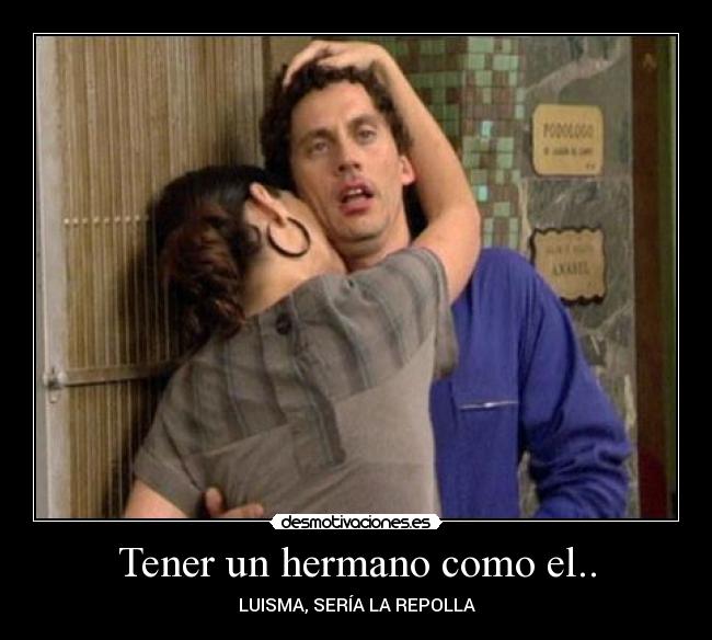 Tener un hermano como el.. - 