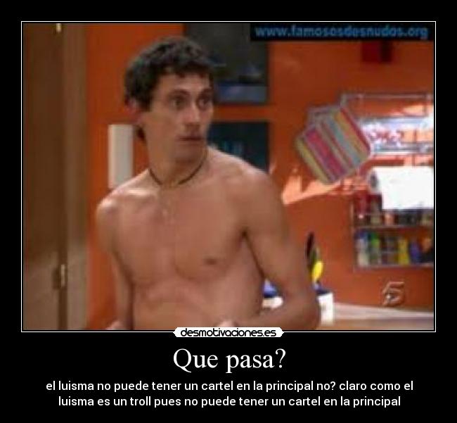 Que pasa? - el luisma no puede tener un cartel en la principal no? claro como el
luisma es un troll pues no puede tener un cartel en la principal