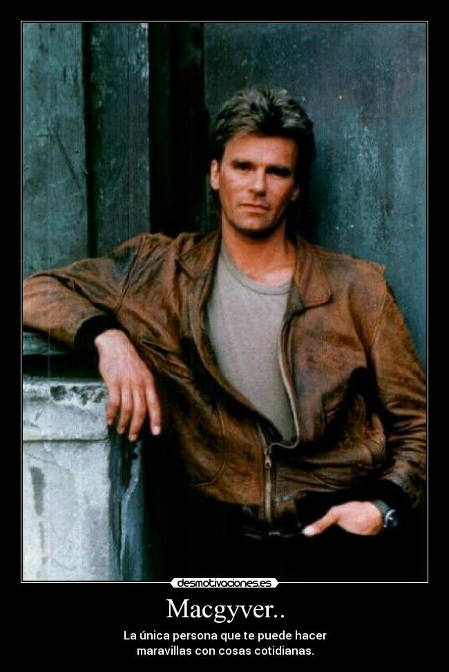 Macgyver.. - La única persona que te puede hacer
maravillas con cosas cotidianas.