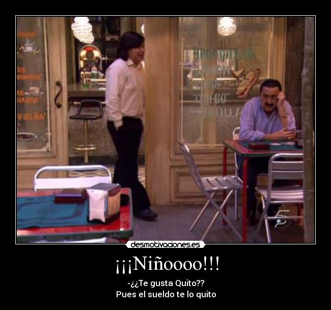 ¡¡¡Niñoooo!!! - -¿¿Te gusta Quito??
Pues el sueldo te lo quito