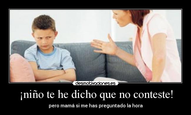 ¡niño te he dicho que no conteste! - pero mamá si me has preguntado la hora