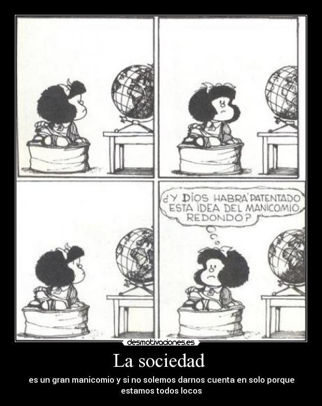 La sociedad - es un gran manicomio y si no solemos darnos cuenta en solo porque
estamos todos locos