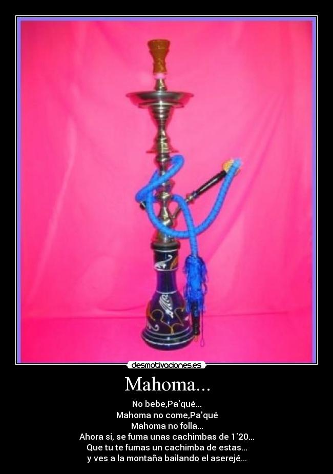 Mahoma... - No bebe,Paqué...
Mahoma no come,Paqué
Mahoma no folla...
Ahora si, se fuma unas cachimbas de 120...
Que tu te fumas un cachimba de estas...
y ves a la montaña bailando el aserejé...