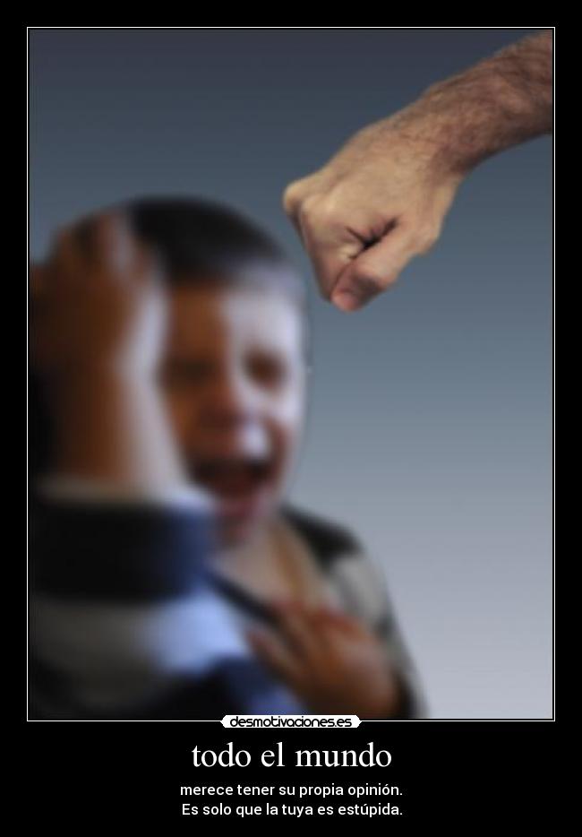 todo el mundo - merece tener su propia opinión.
Es solo que la tuya es estúpida.