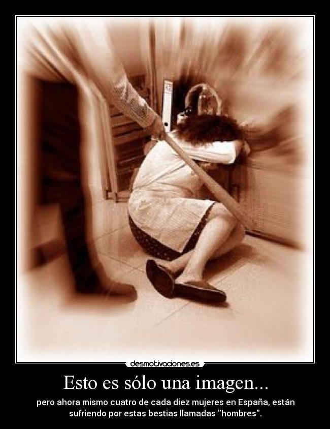 Esto es sólo una imagen... - pero ahora mismo cuatro de cada diez mujeres en España, están
sufriendo por estas bestias llamadas hombres.