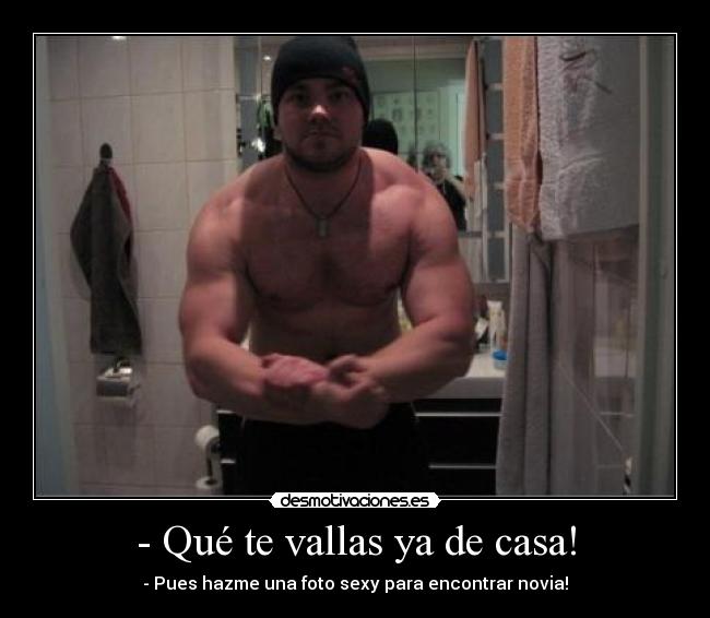 - Qué te vallas ya de casa! - - Pues hazme una foto sexy para encontrar novia!
