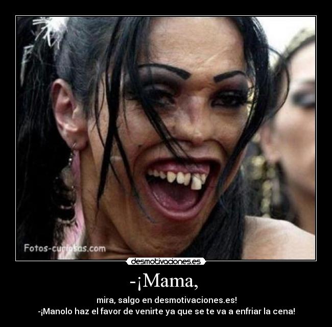 -¡Mama,  - mira, salgo en desmotivaciones.es!
-¡Manolo haz el favor de venirte ya que se te va a enfriar la cena!