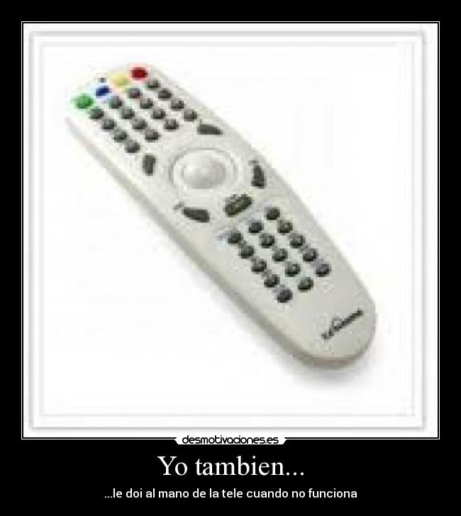 Yo tambien... - ...le doi al mano de la tele cuando no funciona