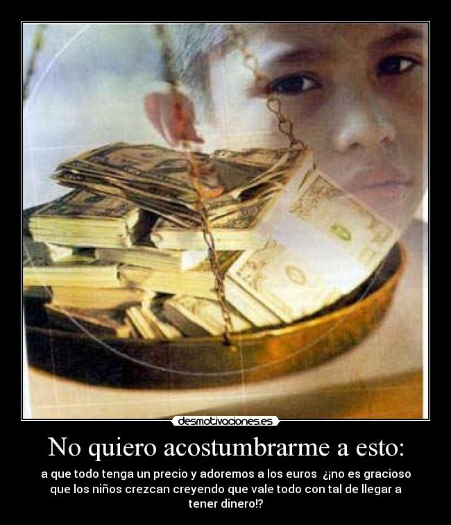 No quiero acostumbrarme a esto: - a que todo tenga un precio y adoremos a los euros ¿¡no es gracioso
que los niños crezcan creyendo que vale todo con tal de llegar a
tener dinero!?