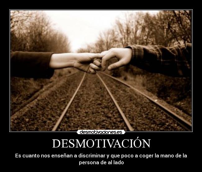 DESMOTIVACIÓN - Es cuanto nos enseñan a discriminar y que poco a coger la mano de la
persona de al lado